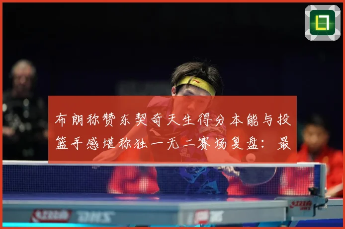 布朗称赞东契奇天生得分本能与投篮手感堪称独一无二赛场复盘：最新赛事动态与深度分析
