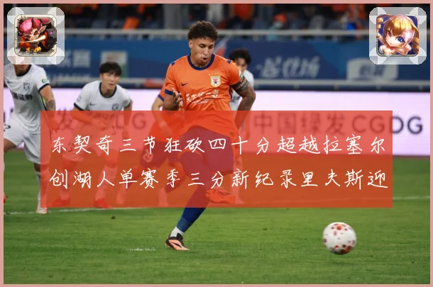 东契奇三节狂砍四十分超越拉塞尔创湖人单赛季三分新纪录里夫斯迎赛场复盘：最新赛事动态与深度分析