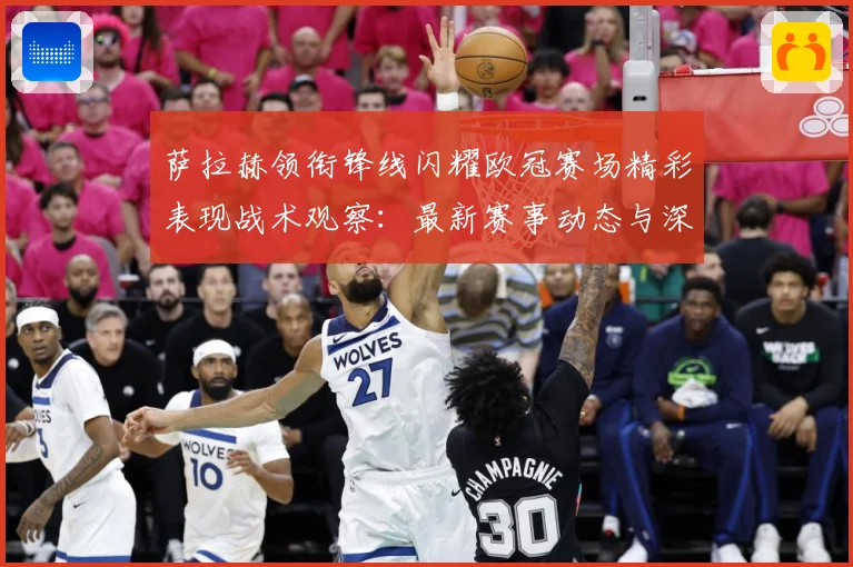 萨拉赫领衔锋线闪耀欧冠赛场精彩表现战术观察：最新赛事动态与深度分析