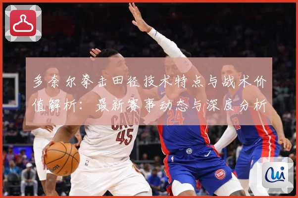 多奈尔拳击田径技术特点与战术价值解析：最新赛事动态与深度分析