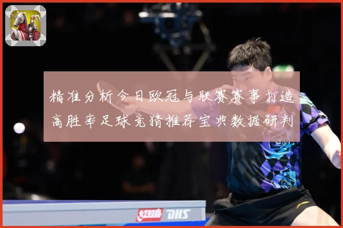 精准分析今日欧冠与联赛赛事打造高胜率足球竞猜推荐宝典数据研判：最新赛事动态与深度分析