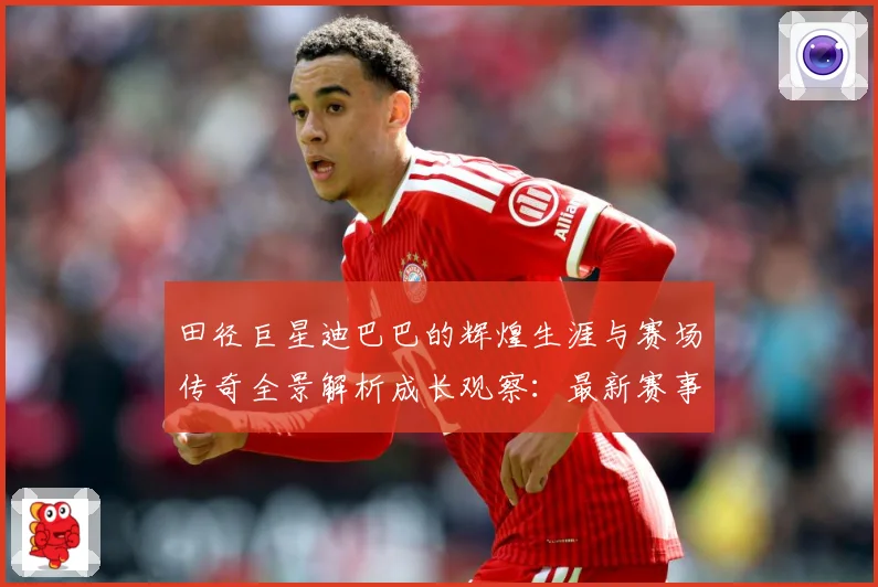 田径巨星迪巴巴的辉煌生涯与赛场传奇全景解析成长观察：最新赛事动态与深度分析