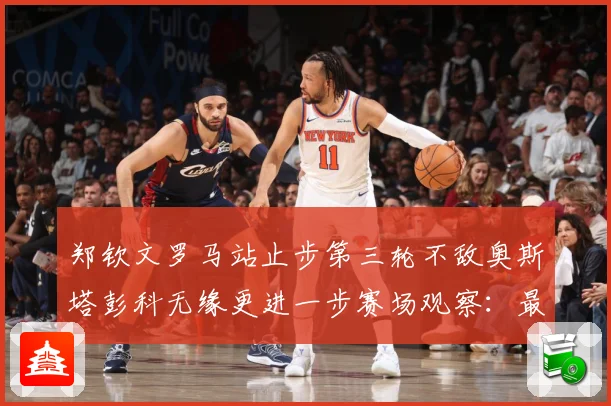 郑钦文罗马站止步第三轮不敌奥斯塔彭科无缘更进一步赛场观察：最新赛事动态与深度分析