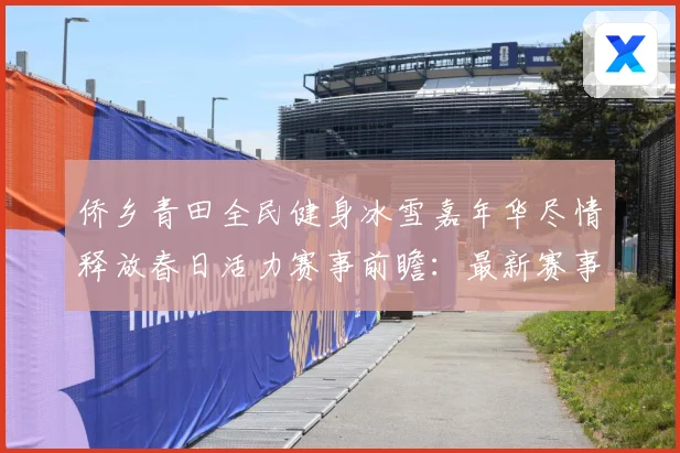 侨乡青田全民健身冰雪嘉年华尽情释放春日活力赛事前瞻：最新赛事动态与深度分析
