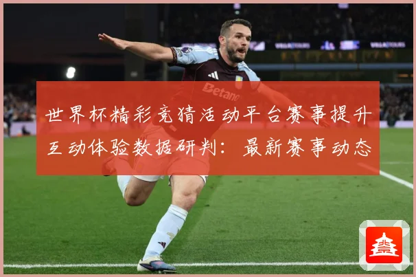 世界杯精彩竞猜活动平台赛事提升互动体验数据研判：最新赛事动态与深度分析