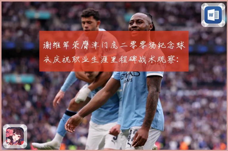 谢维军荣膺津门虎二零零场纪念球衣庆祝职业生涯里程碑战术观察：最新赛事动态与深度分析
