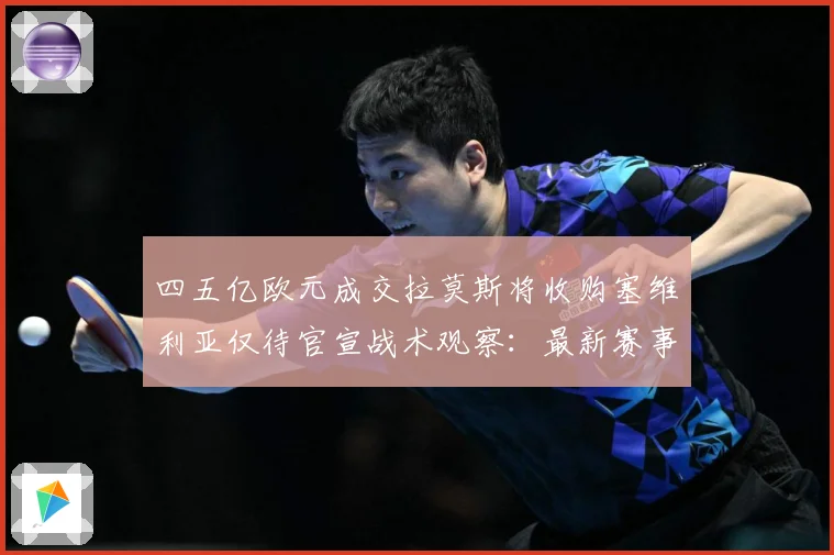 四五亿欧元成交拉莫斯将收购塞维利亚仅待官宣战术观察：最新赛事动态与深度分析