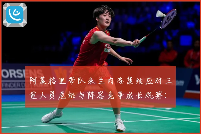 阿莱格里带队米兰内洛集结应对三重人员危机与阵容竞争成长观察：最新赛事动态与深度分析