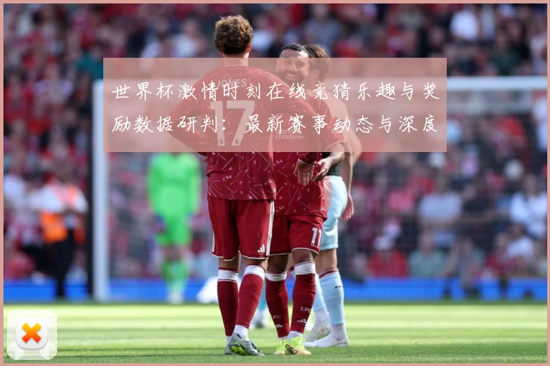 世界杯激情时刻在线竞猜乐趣与奖励数据研判：最新赛事动态与深度分析