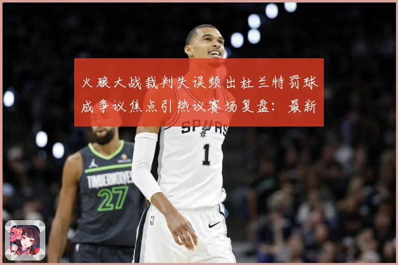 火狼大战裁判失误频出杜兰特罚球成争议焦点引热议赛场复盘：最新赛事动态与深度分析