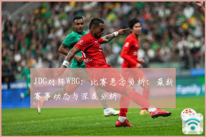 JDG对阵WBG：比赛悬念分析：最新赛事动态与深度分析