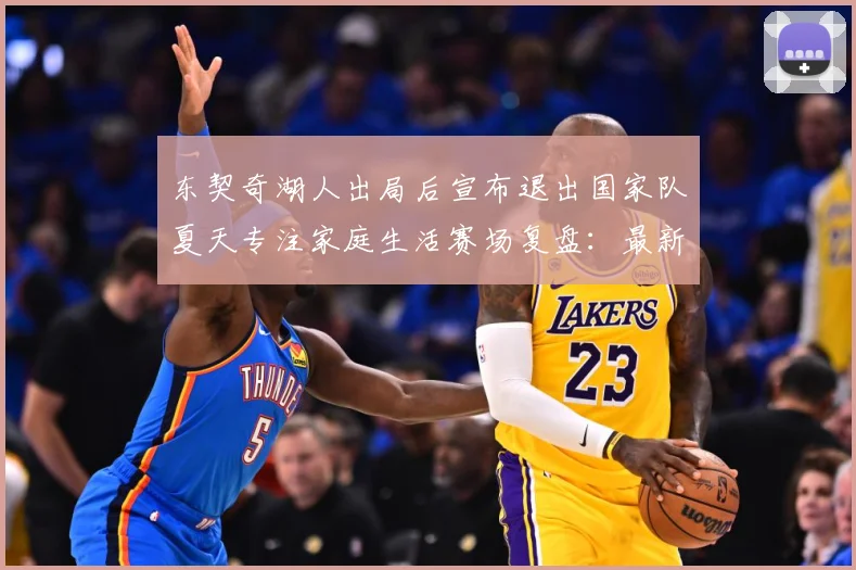 东契奇湖人出局后宣布退出国家队夏天专注家庭生活赛场复盘：最新赛事动态与深度分析