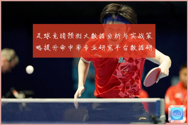 足球竞猜预测大数据分析与实战策略提升命中率专业研究平台数据研判：最新赛事动态与深度分析