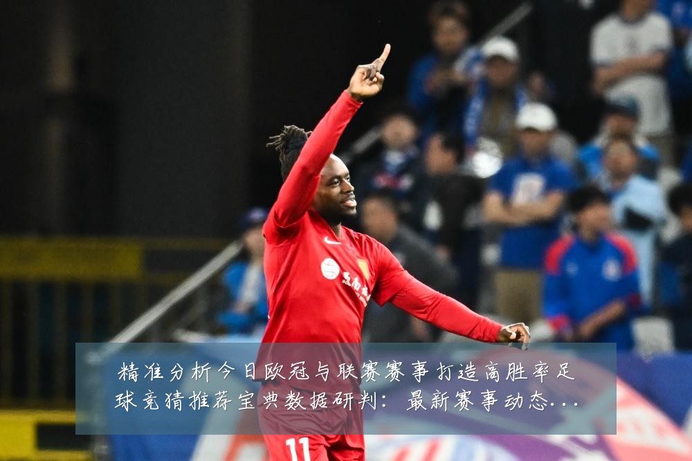 精准分析今日欧冠与联赛赛事打造高胜率足球竞猜推荐宝典数据研判:最新赛事动态与深度分析