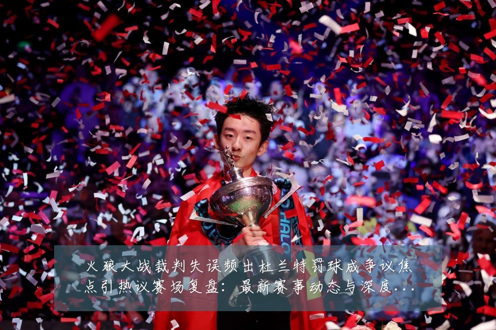 火狼大战裁判失误频出杜兰特罚球成争议焦点引热议赛场复盘:最新赛事动态与深度分析