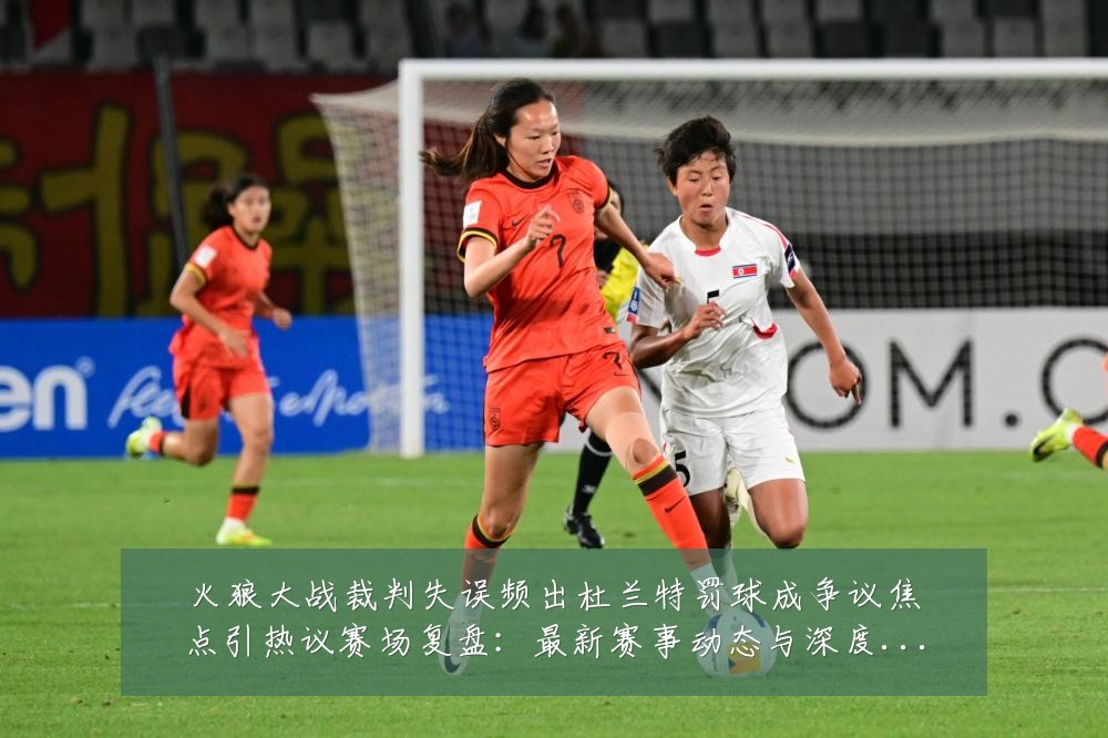 火狼大战裁判失误频出杜兰特罚球成争议焦点引热议赛场复盘:最新赛事动态与深度分析
