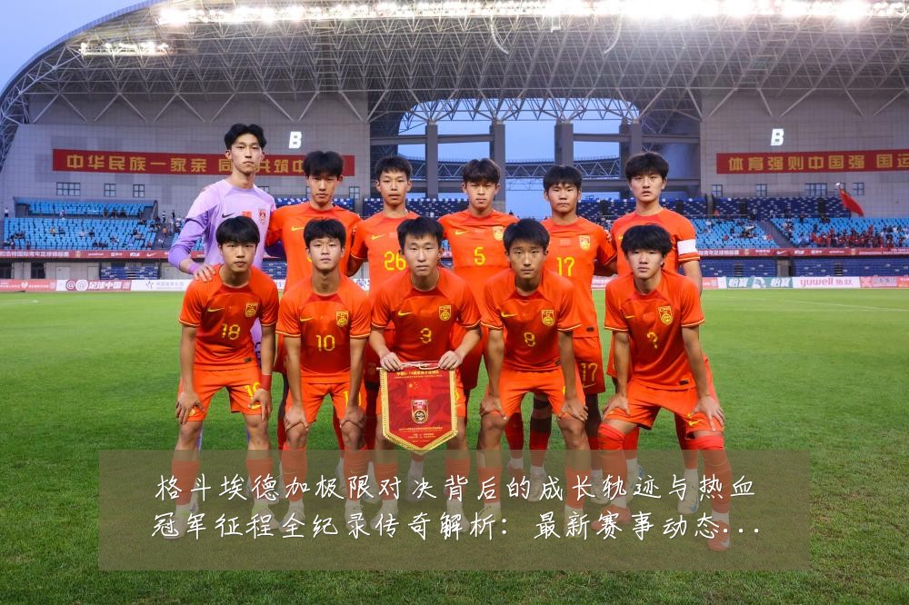 格斗埃德加极限对决背后的成长轨迹与热血冠军征程全纪录传奇解析:最新赛事动态与深度分析