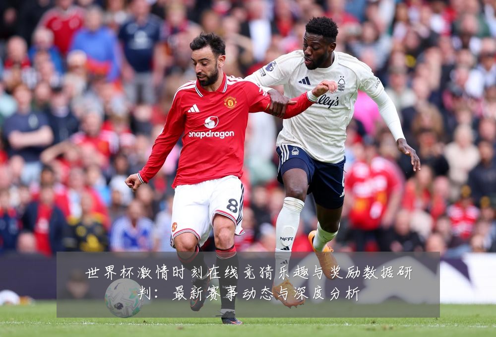 世界杯激情时刻在线竞猜乐趣与奖励数据研判:最新赛事动态与深度分析