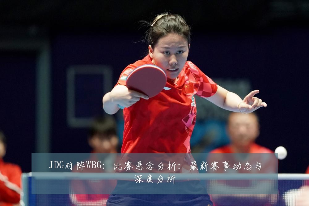 JDG对阵WBG:比赛悬念分析:最新赛事动态与深度分析