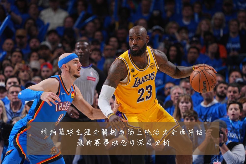 特纳篮球生涯全解析与场上统治力全面评估:最新赛事动态与深度分析