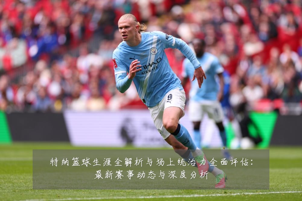 特纳篮球生涯全解析与场上统治力全面评估:最新赛事动态与深度分析