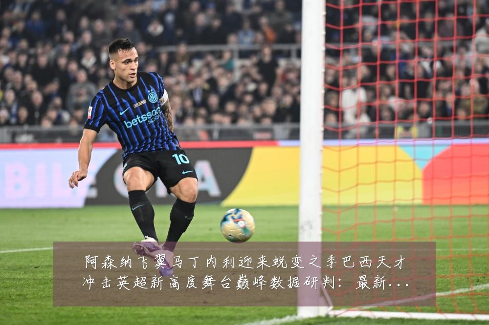 阿森纳飞翼马丁内利迎来蜕变之季巴西天才冲击英超新高度舞台巅峰数据研判:最新赛事动态与深度分析