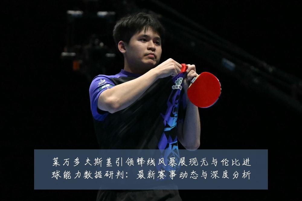 莱万多夫斯基引领锋线风暴展现无与伦比进球能力数据研判:最新赛事动态与深度分析