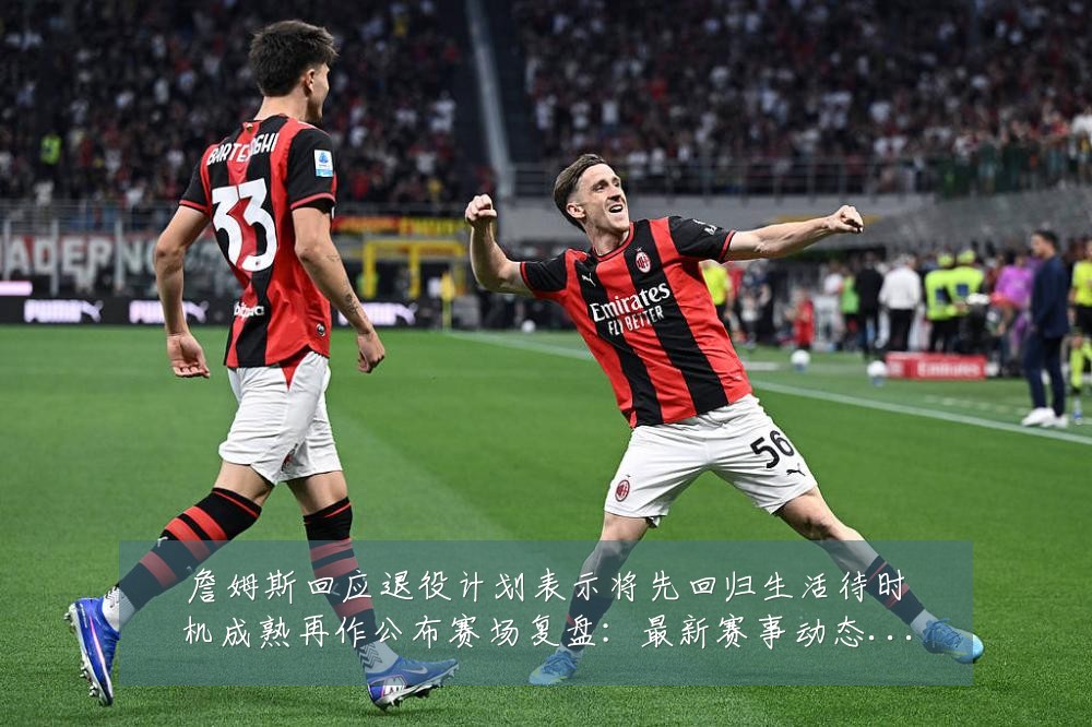 詹姆斯回应退役计划表示将先回归生活待时机成熟再作公布赛场复盘：最新赛事动态与深度分析