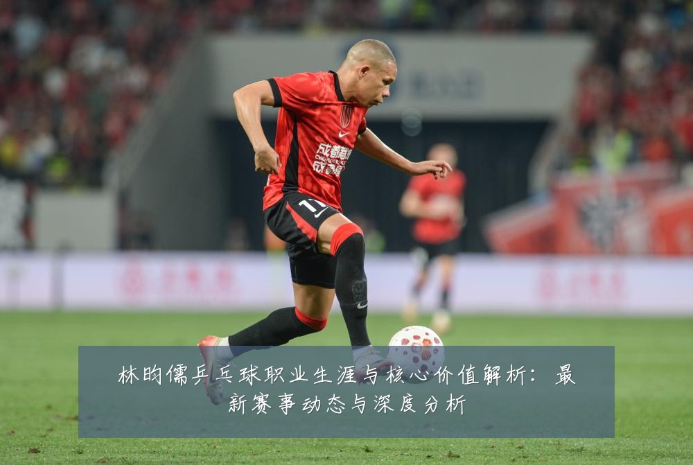 林昀儒乒乓球职业生涯与核心价值解析：最新赛事动态与深度分析
