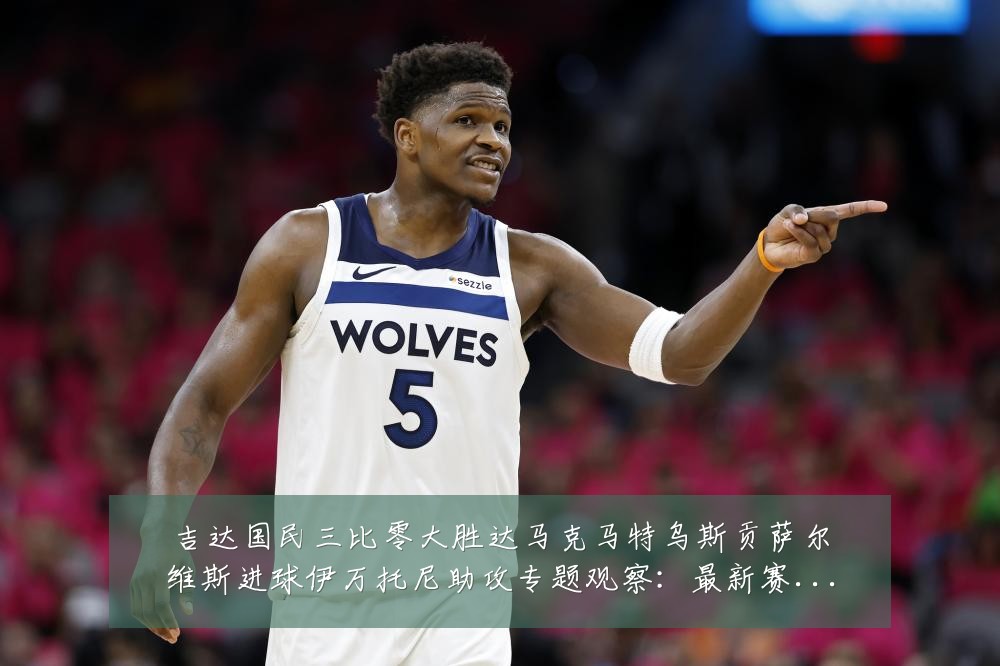 吉达国民三比零大胜达马克马特乌斯贡萨尔维斯进球伊万托尼助攻专题观察:最新赛事动态与深度分析