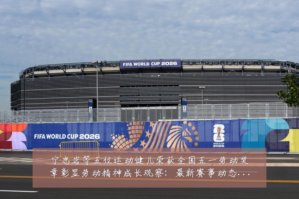 宁忠岩等五位运动健儿荣获全国五一劳动奖章彰显劳动精神成长观察:最新赛事动态与深度分析